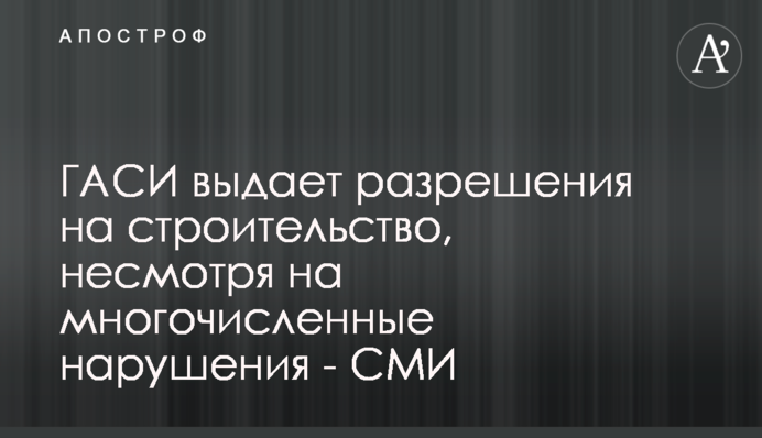 ГАСИ выдает разрешения на строительство, несмотря на многочисленные нарушения - СМИ