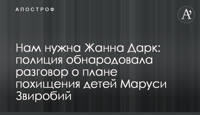 Нам нужна Жанна Дарк: полиция обнародовала разговор о плане похищения детей Маруси Звиробий