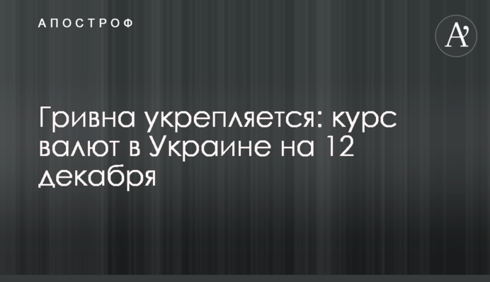 Гривна укрепляется: курс валют в Украине на 12 декабря