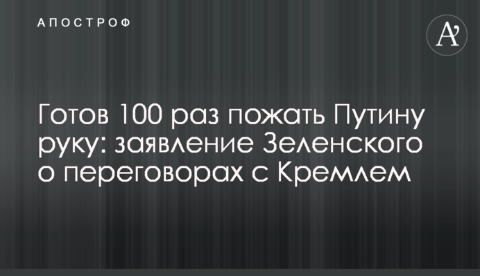 Готовий 100 разів потиснути Путіну руку: заява Зеленського про переговори з Кремлем