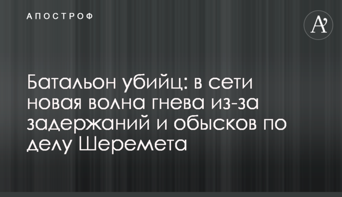 Батальон убийц: в сети новая волна гнева из-за задержаний и обысков по делу Шеремета