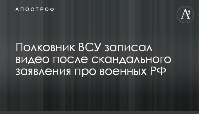 Полковник ЗСУ записав відео після скандальної заяви про військових РФ