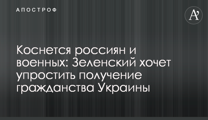Торкнеться росіян і військових: Зеленський хоче спростити отримання громадянства України