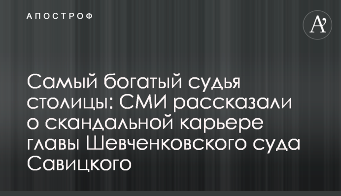 Самый богатый судья столицы: СМИ рассказали о скандальной карьере главы Шевченковского суда Савицкого