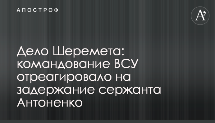 Справа Шеремета: командування ЗСУ відреагувало на затримання сержанта Антоненка