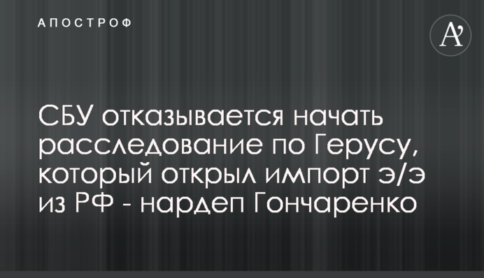 СБУ отказывается начать расследование по Герусу, который открыл импорт э/э из РФ - нардеп Гончаренко