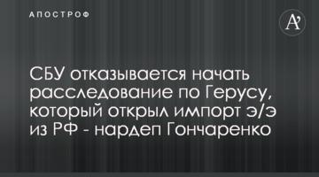 СБУ отказывается начать расследование по Герусу, который открыл импорт э/э из РФ - нардеп Гончаренко
