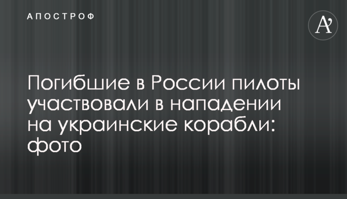 Загиблі в Росії пілоти брали участь в нападі на українські кораблі: фото