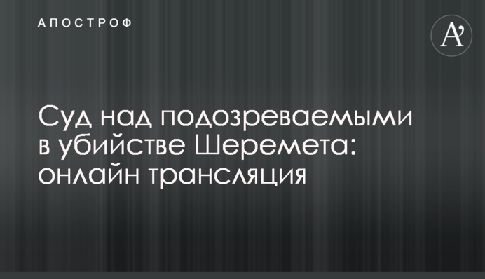 Суд над подозреваемыми в убийстве Шеремета: онлайн трансляция