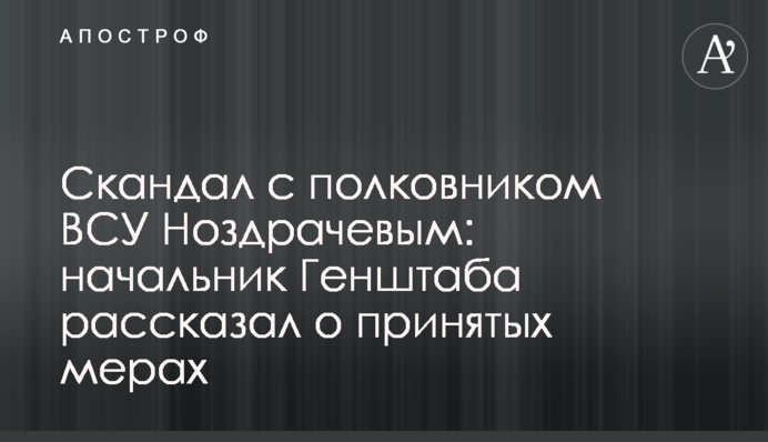 Скандал с полковником ВСУ Ноздрачевым: начальник Генштаба рассказал о принятых мерах