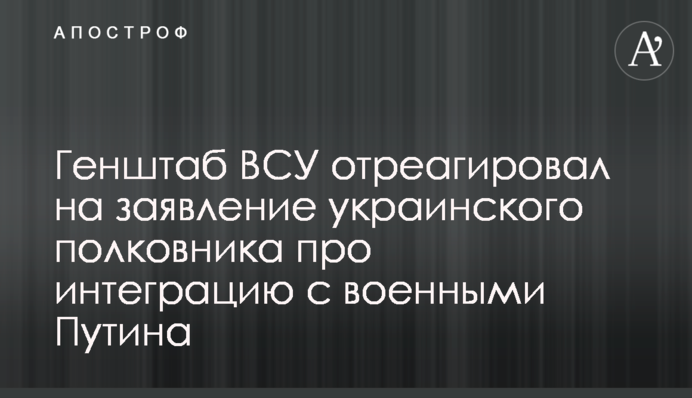 Генштаб ВСУ отреагировал на заявление украинского полковника про интеграцию с военными Путина