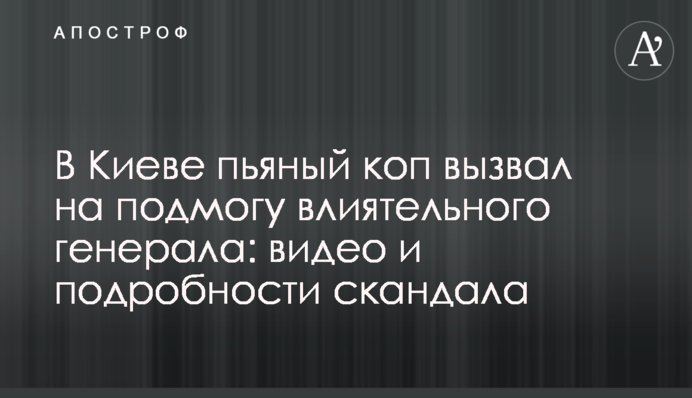 В Киеве пьяный коп вызвал на подмогу влиятельного генерала: видео и подробности скандала