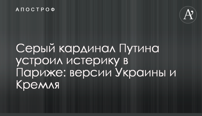 Сірий кардинал Путіна влаштував істерику в Парижі: версії України і Кремля