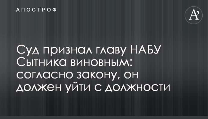 Суд признал главу НАБУ Сытника виновным: согласно закону, он должен уйти с должности