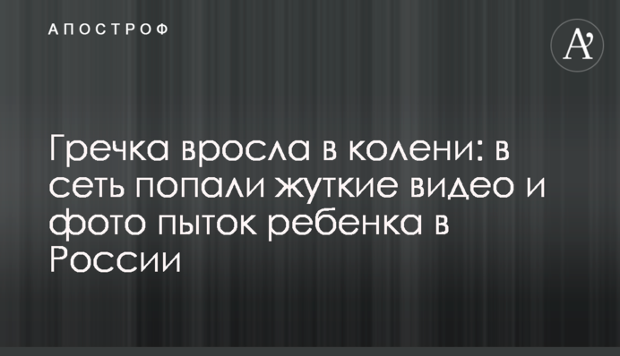 Гречка вросла в коліна: в мережу потрапили моторошні відео і фото тортур дитини в Росії