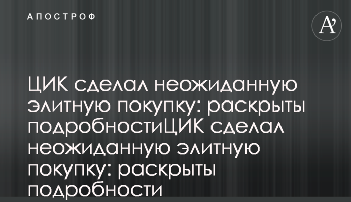 ЦВК зробила несподівану елітну покупку: розкриті подробиці