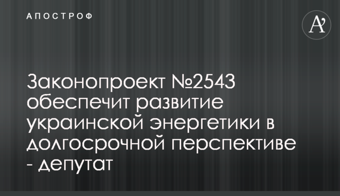 Законопроект №2543 обеспечит развитие украинской энергетики в долгосрочной перспективе - депутат