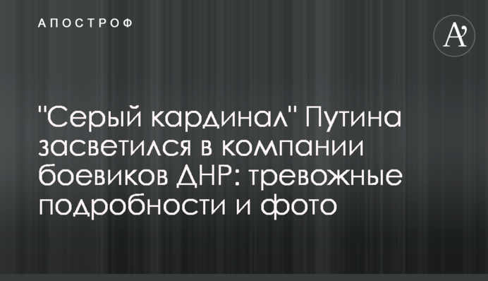 "Серый кардинал" Путина засветился в компании боевиков ДНР:  тревожные подробности и фото