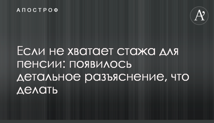 Если не хватает стажа для пенсии: появилось детальное разъяснение, что делать