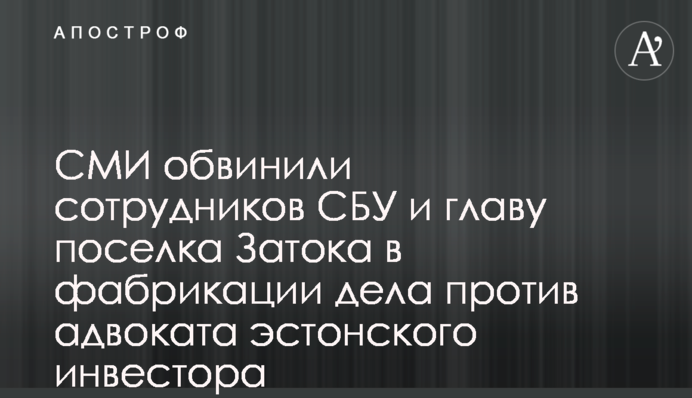 СМИ обвинили сотрудников СБУ и главу поселка Затока в фабрикации дела против адвоката эстонского инвестора
