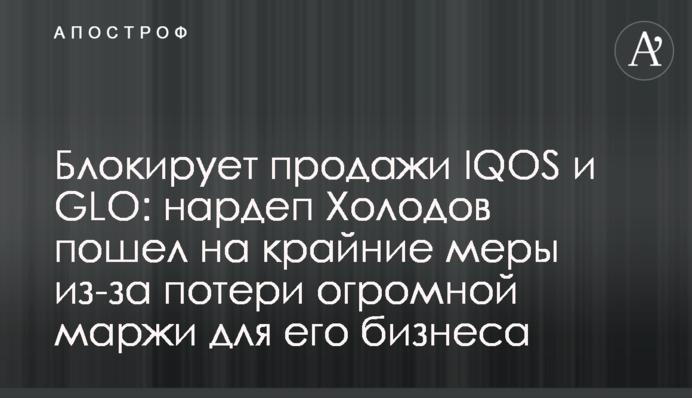 Блокирует продажи IQOS и GLO: нардеп Холодов пошел на крайние меры из-за потери огромной маржи для его бизнеса