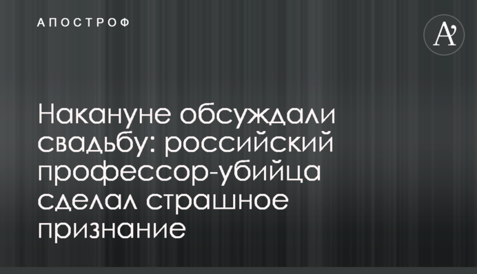 Напередодні обговорювали весілля: російський професор-вбивця зробив страшне зізнання