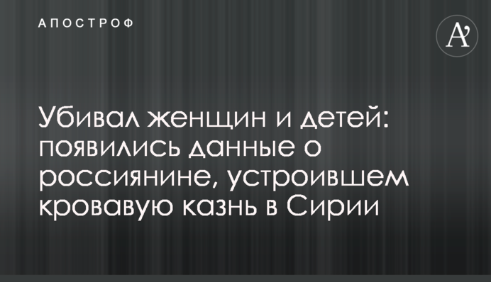 Вбивав жінок і дітей: з'явилися дані про росіянина, який влаштував криваву страту в Сирії