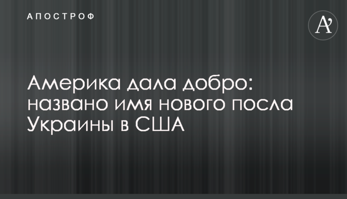 Америка дала добро: названо имя нового посла Украины в США