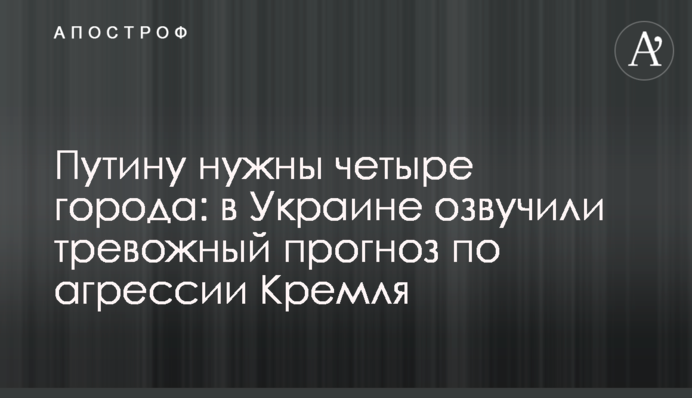 Путіну потрібні чотири міста: в Україні озвучили тривожний прогноз щодо агресії Кремля