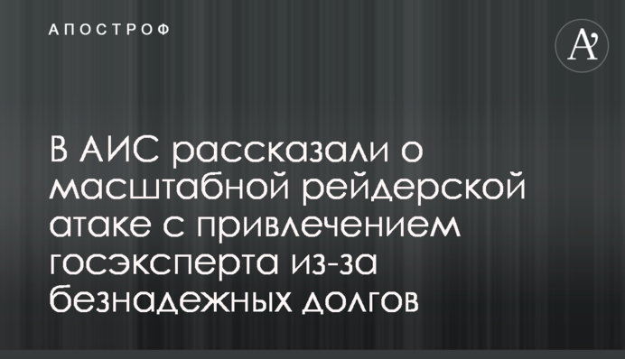 В АИС рассказали о масштабной рейдерской атаке с привлечением госэксперта из-за безнадежных долгов