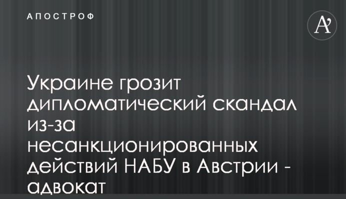 Україні загрожує дипломатичний скандал через несанкціоновані дії НАБУ в Австрії - адвокат
