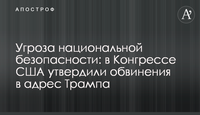 Угроза национальной безопасности: в Конгрессе США утвердили обвинения в адрес Трампа