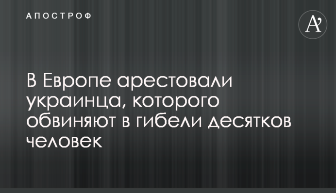 В Европе арестовали украинца, которого обвиняют в гибели десятков человек