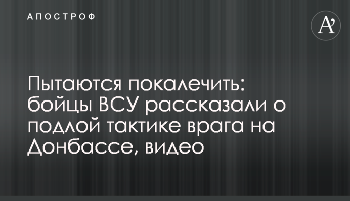 Пытаются покалечить: бойцы ВСУ рассказали о подлой тактике врага на Донбассе, видео