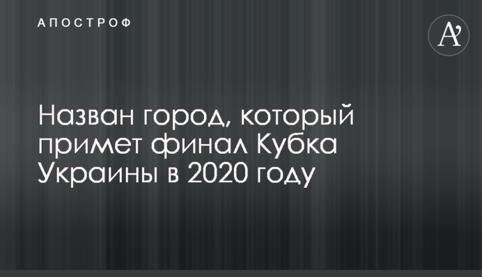 Названо місто, яке прийме фінал Кубка України 2020 року