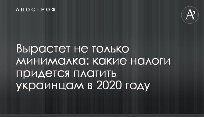 Зросте не тільки мінімалка: які податки доведеться платити українцям у 2020 році