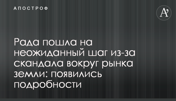 Рада пошла на неожиданный шаг из-за скандала вокруг рынка земли: появились подробности