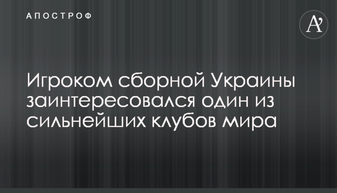 Игроком сборной Украины заинтересовался один из сильнейших клубов мира