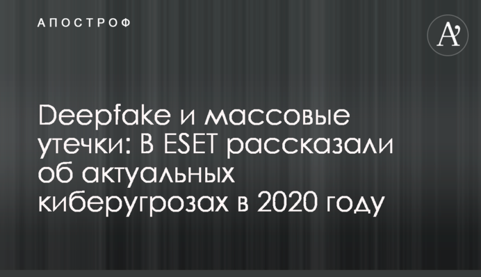 Deepfake і масові витоки: В ESET розповіли про актуальні кіберзагрози в 2020 році
