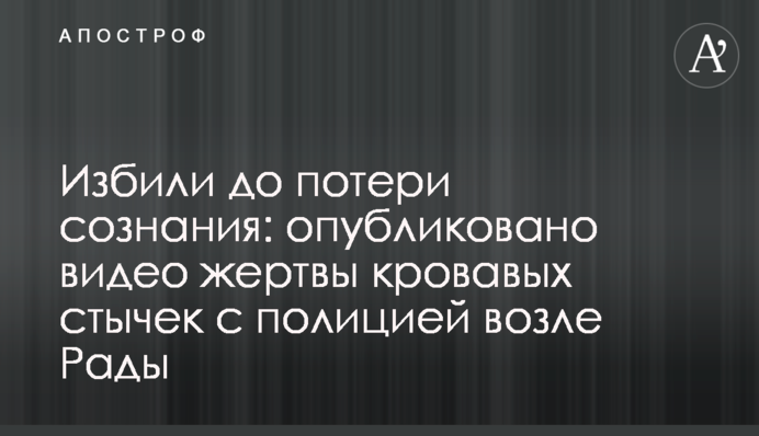 Побили до непритомності: опубліковано відео жертви кривавих сутичок з поліцією біля Ради