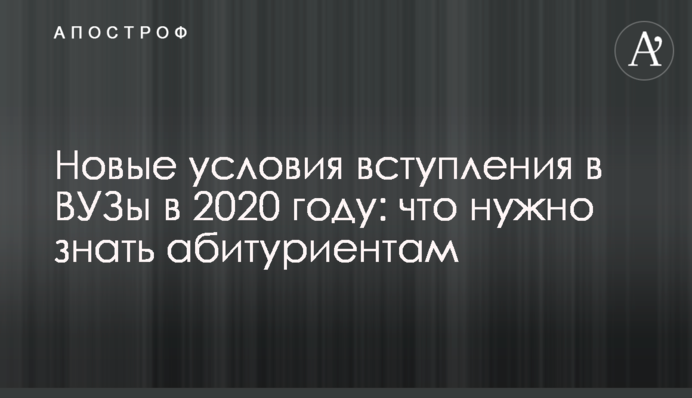 Нові умови вступу до ВНЗ у 2020 році: що потрібно знати абітурієнтам