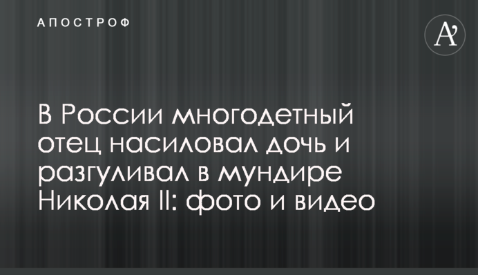 В России многодетный отец насиловал дочь и разгуливал в мундире Николая II: фото и видео