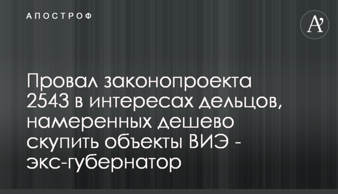 Провал законопроекту 2543 в інтересах ділків, які мають намір дешево скупити об'єкти ВДЕ - екс-губернатор