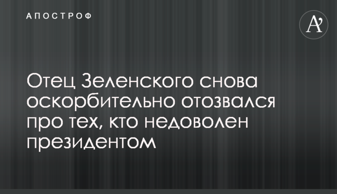 Отец Зеленского снова оскорбительно отозвался про тех, кто недоволен президентом