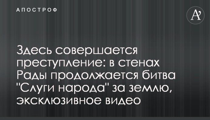 Здесь совершается преступление: в стенах Рады продолжается битва "Слуги народа" за землю, эксклюзивное видео