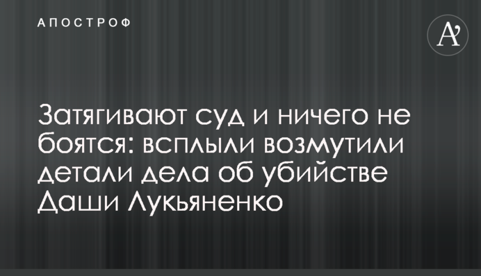Затягивают суд и ничего не боятся: всплыли возмутительные детали дела об убийстве Даши Лукьяненко