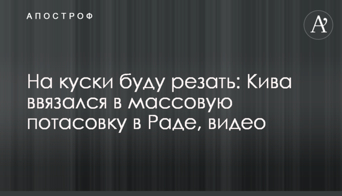 На шматки буду різати: Ківа вплутався в масову бійку в Раді, відео