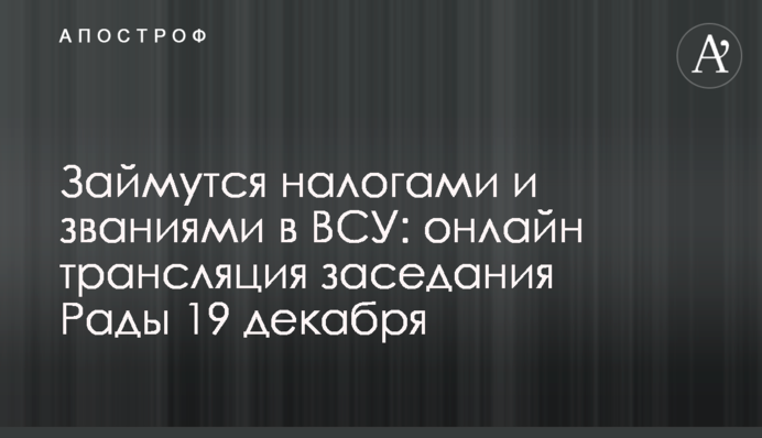 Займутся налогами и званиями в ВСУ: онлайн трансляция заседания Рады 19 декабря