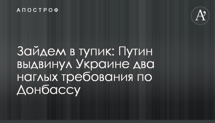 Зайдем в тупик: Путин выдвинул Украине два наглых требования по Донбассу