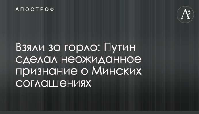 Взяли за горло: Путін зробив несподіване зізнання про Мінські угоди